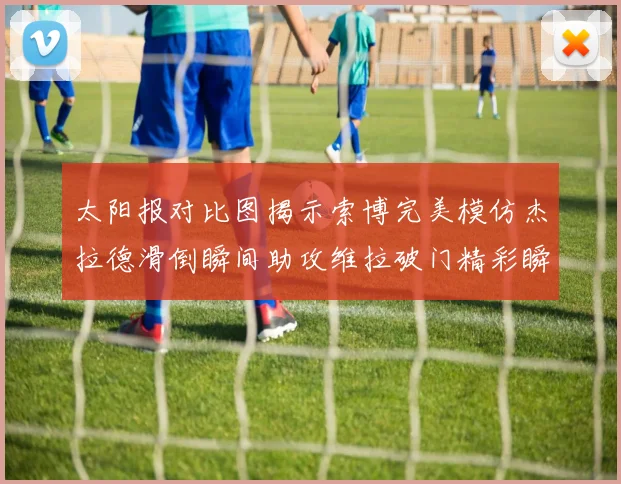 太阳报对比图揭示索博完美模仿杰拉德滑倒瞬间助攻维拉破门精彩瞬间
