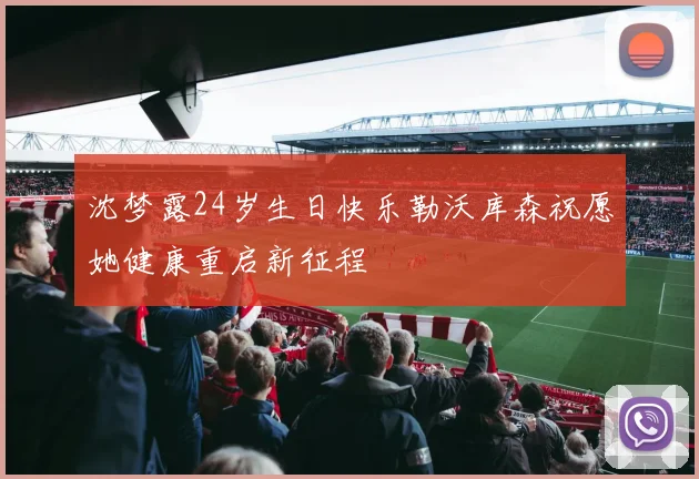 沈梦露24岁生日快乐勒沃库森祝愿她健康重启新征程
