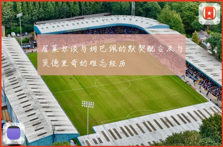居莱尔谈与姆巴佩的默契配合及与莫德里奇的难忘经历