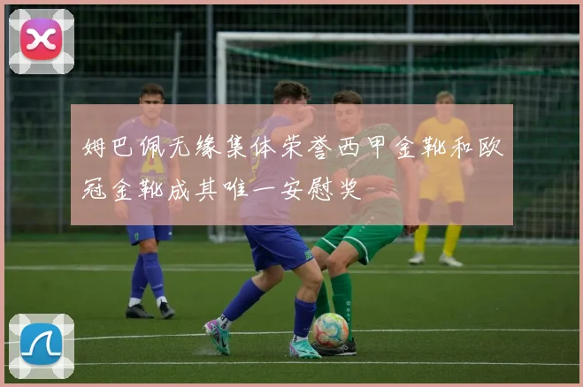 姆巴佩无缘集体荣誉西甲金靴和欧冠金靴成其唯一安慰奖