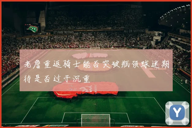 老詹重返骑士能否突破瓶颈球迷期待是否过于沉重