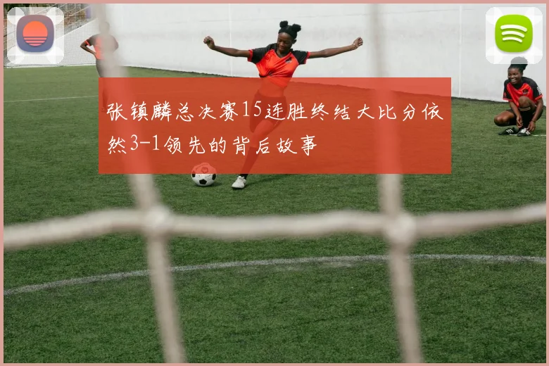 张镇麟总决赛15连胜终结大比分依然3-1领先的背后故事