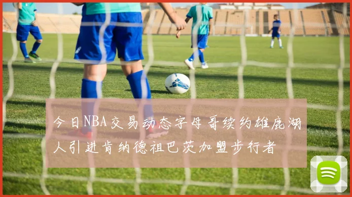 今日NBA交易动态字母哥续约雄鹿湖人引进肯纳德祖巴茨加盟步行者