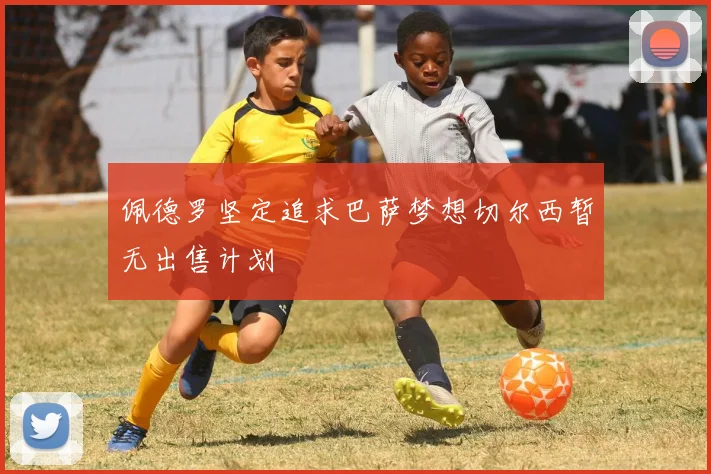 佩德罗坚定追求巴萨梦想切尔西暂无出售计划