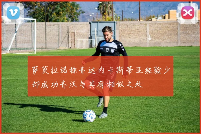 萨莫拉诺称齐达内卡斯蒂亚经验少却成功齐沃与其有相似之处