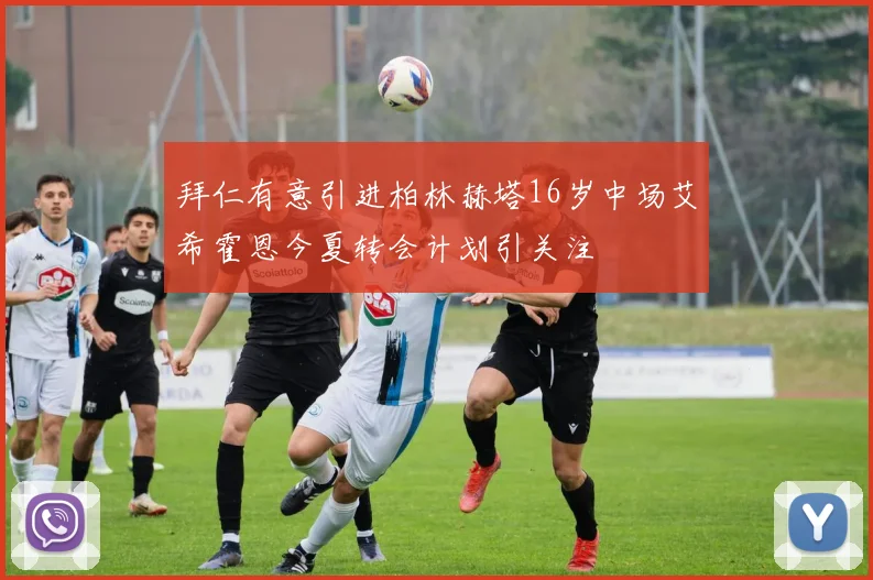 拜仁有意引进柏林赫塔16岁中场艾希霍恩今夏转会计划引关注