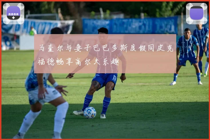 马奎尔与妻子巴巴多斯度假同皮克福德畅享高尔夫乐趣