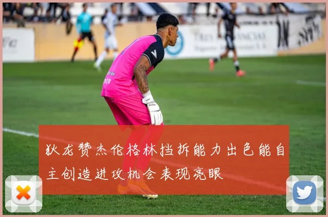 狄龙赞杰伦格林挡拆能力出色能自主创造进攻机会表现亮眼