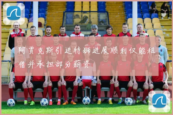 阿贾克斯引进特狮进展顺利仅能租借并承担部分薪资