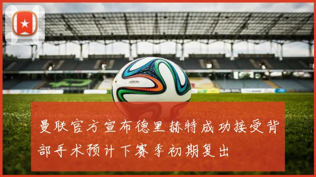 曼联官方宣布德里赫特成功接受背部手术预计下赛季初期复出