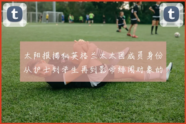 太阳报揭秘英格兰太太团成员身份从护士到学生再到影帝绯闻对象的多样性