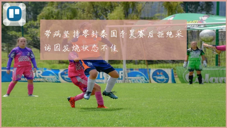 带病坚持零封泰国李昊赛后拒绝采访因发烧状态不佳