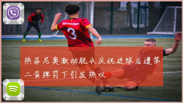 热菲尼奥激动脱衣庆祝进球后遭第二黄牌罚下引发热议