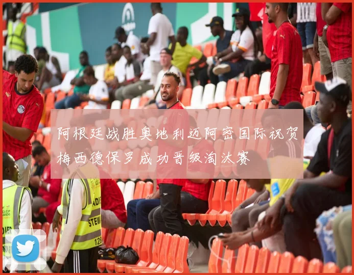阿根廷战胜奥地利迈阿密国际祝贺梅西德保罗成功晋级淘汰赛