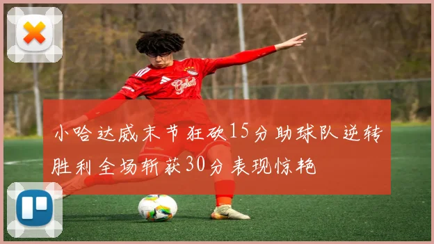 小哈达威末节狂砍15分助球队逆转胜利全场斩获30分表现惊艳