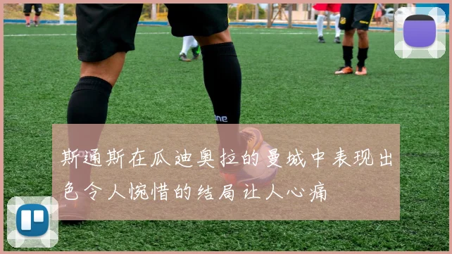 斯通斯在瓜迪奥拉的曼城中表现出色令人惋惜的结局让人心痛