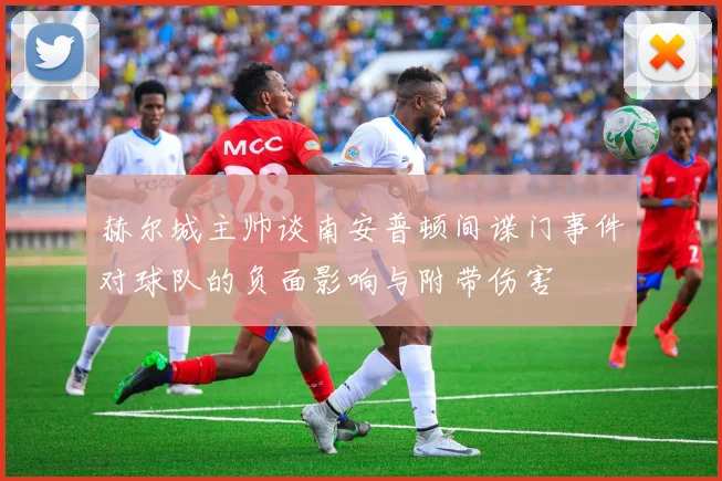 赫尔城主帅谈南安普顿间谍门事件对球队的负面影响与附带伤害