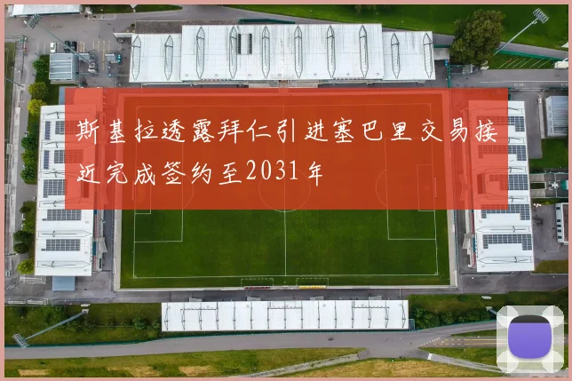 斯基拉透露拜仁引进塞巴里交易接近完成签约至2031年