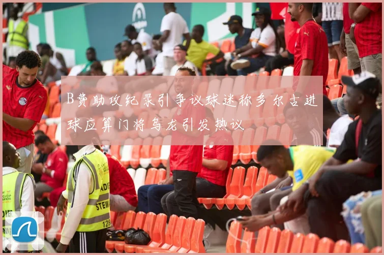 B费助攻纪录引争议球迷称多尔古进球应算门将乌龙引发热议